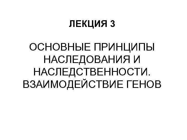 ЛЕКЦИЯ 3 ОСНОВНЫЕ ПРИНЦИПЫ НАСЛЕДОВАНИЯ И НАСЛЕДСТВЕННОСТИ. ВЗАИМОДЕЙСТВИЕ ГЕНОВ 