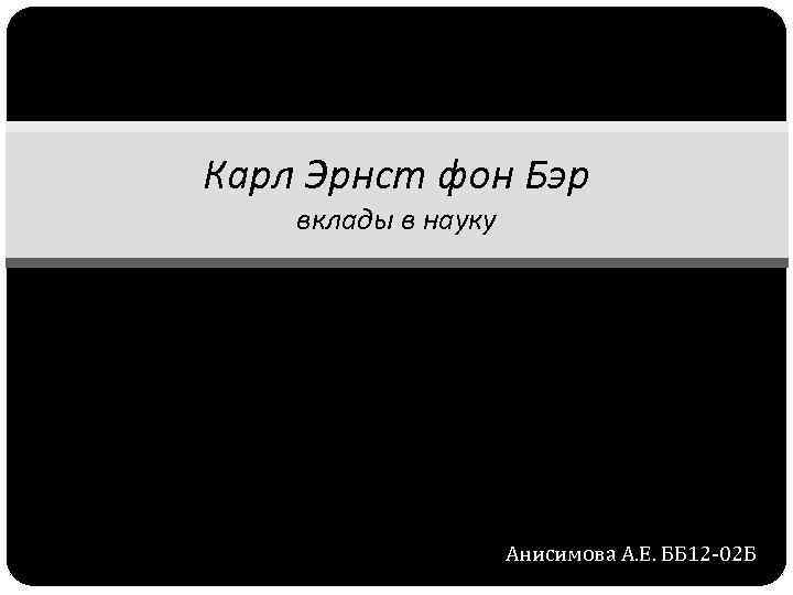 Карл Эрнст фон Бэр вклады в науку Анисимова А. Е. ББ 12 -02 Б