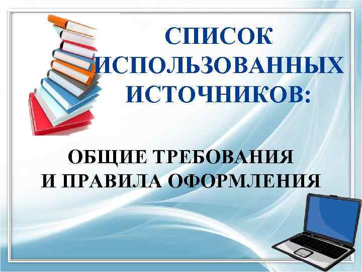 СПИСОК ИСПОЛЬЗОВАННЫХ ИСТОЧНИКОВ: ОБЩИЕ ТРЕБОВАНИЯ И ПРАВИЛА ОФОРМЛЕНИЯ 