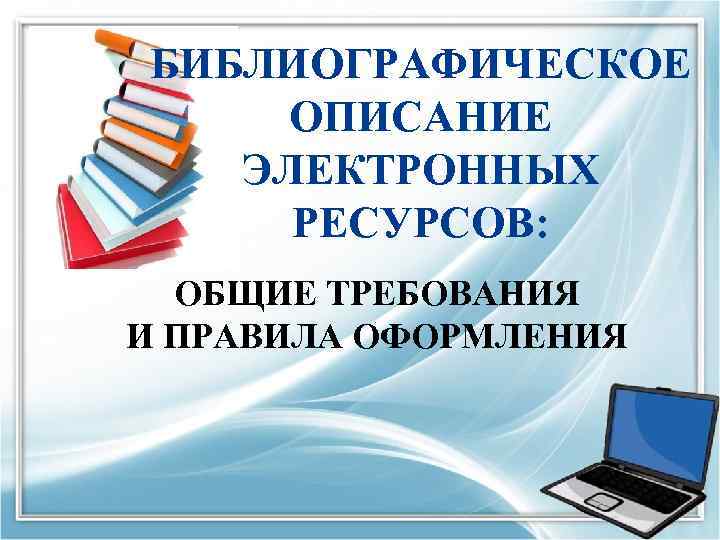 БИБЛИОГРАФИЧЕСКОЕ ОПИСАНИЕ ЭЛЕКТРОННЫХ РЕСУРСОВ: ОБЩИЕ ТРЕБОВАНИЯ И ПРАВИЛА ОФОРМЛЕНИЯ 