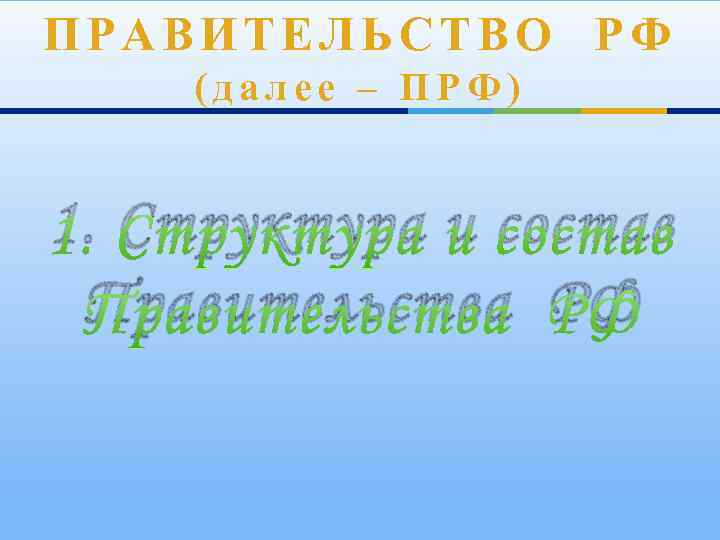 ПРАВИТЕЛЬСТВО РФ (далее – ПРФ) 1. Структура и состав Правительства РФ 