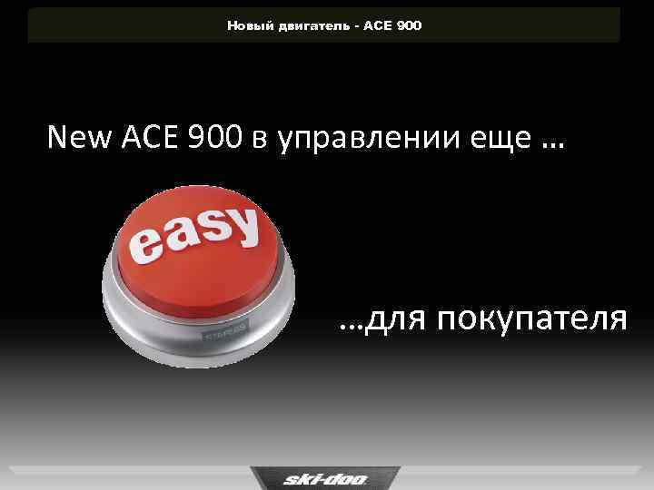Новый двигатель - ACE 900 New ACE 900 в управлении еще … …для покупателя