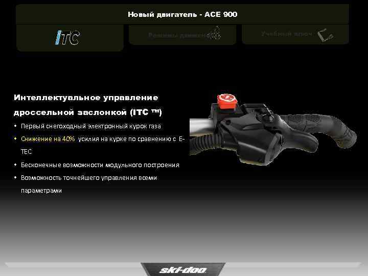 Новый двигатель - ACE 900 Режимы движения Интеллектуальное управление дроссельной заслонкой (ITC ™) •