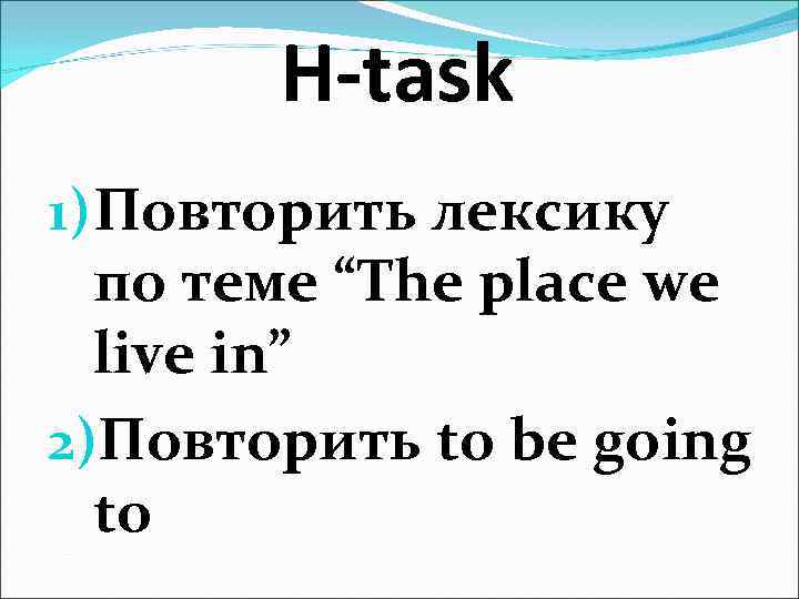 H-task 1)Повторить лексику по теме “The place we live in” 2)Повторить to be going