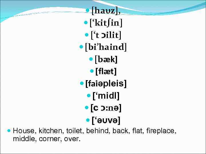  [haυz], [‘kit∫in] [‘t כ ilit] [bi’haind] [bæk] [flæt] [faiәpleis] [‘midl] [c : כ