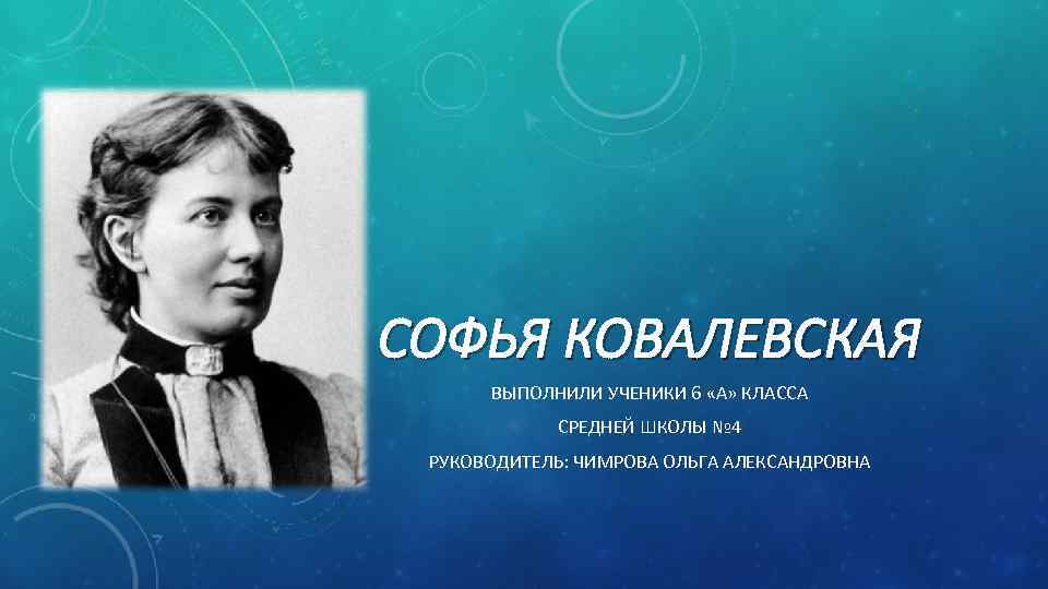 СОФЬЯ КОВАЛЕВСКАЯ ВЫПОЛНИЛИ УЧЕНИКИ 6 «А» КЛАССА СРЕДНЕЙ ШКОЛЫ № 4 РУКОВОДИТЕЛЬ: ЧИМРОВА ОЛЬГА