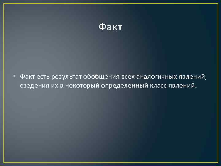 Факт • Факт есть результат обобщения всех аналогичных явлений, сведения их в некоторый определенный