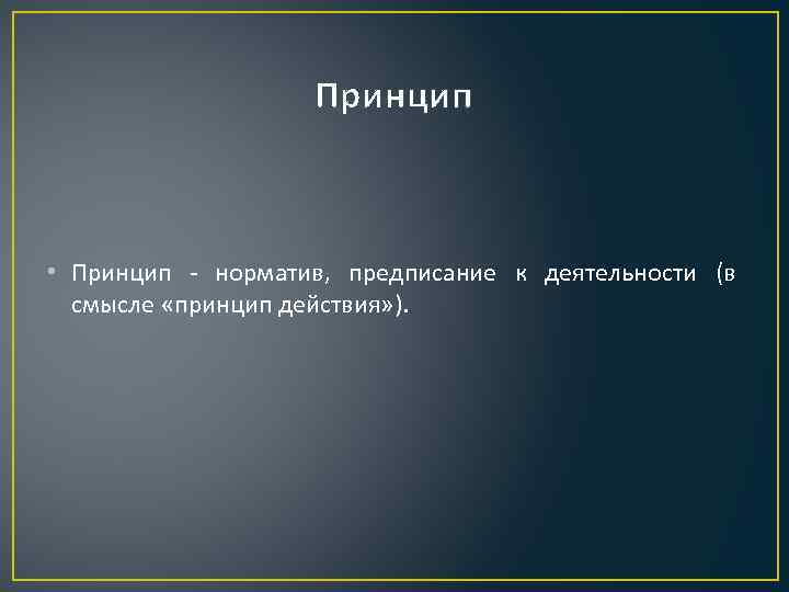 Принцип • Принцип - норматив, предписание к деятельности (в смысле «принцип действия» ). 