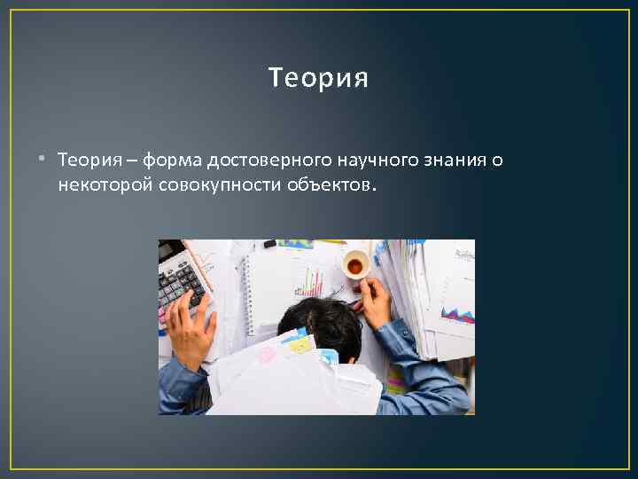 Теория • Теория – форма достоверного научного знания о некоторой совокупности объектов. 