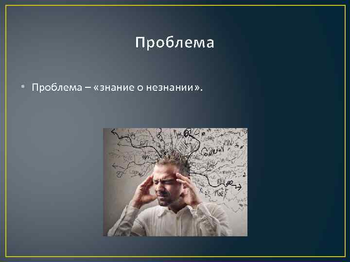 Проблема • Проблема – «знание о незнании» . 
