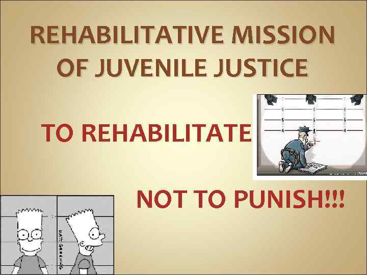 REHABILITATIVE MISSION OF JUVENILE JUSTICE TO REHABILITATE NOT TO PUNISH!!! 