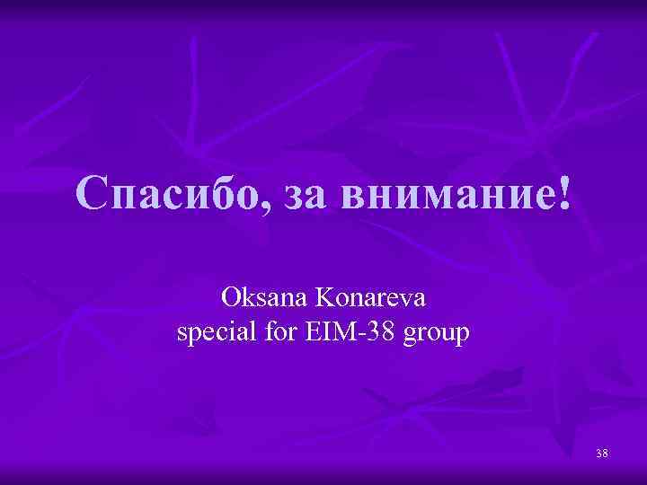 Спасибо, за внимание! Oksana Konareva special for EIM-38 group 38 