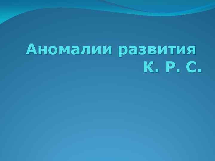 Аномалии развития К. Р. С. 