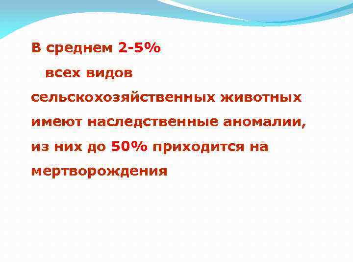 В среднем 2 -5% всех видов сельскохозяйственных животных имеют наследственные аномалии, из них до