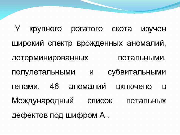 У крупного рогатого скота изучен широкий спектр врожденных аномалий, детерминированных полулетальными генами. 46 летальными,