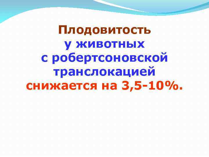 Плодовитость у животных с робертсоновской транслокацией снижается на 3, 5 -10%. 