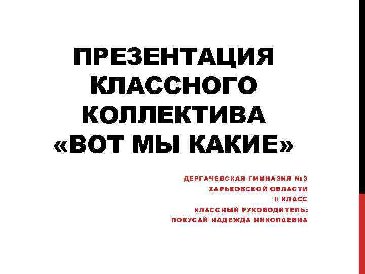 ПРЕЗЕНТАЦИЯ КЛАССНОГО КОЛЛЕКТИВА «ВОТ МЫ КАКИЕ» ДЕРГАЧЕВСКАЯ ГИМНАЗИЯ № 3 ХАРЬКОВСКОЙ ОБЛАСТИ 8 КЛАССНЫЙ