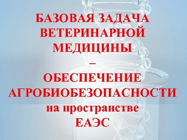 БАЗОВАЯ ЗАДАЧА ВЕТЕРИНАРНОЙ МЕДИЦИНЫ – ОБЕСПЕЧЕНИЕ АГРОБИОБЕЗОПАСНОСТИ на пространстве ЕАЭС 