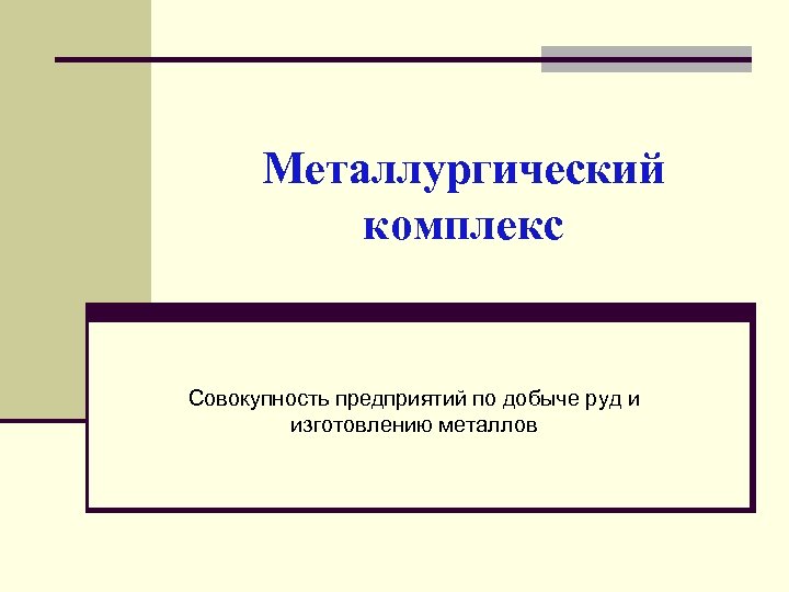 Металлургический комплекс Совокупность предприятий по добыче руд и изготовлению металлов 