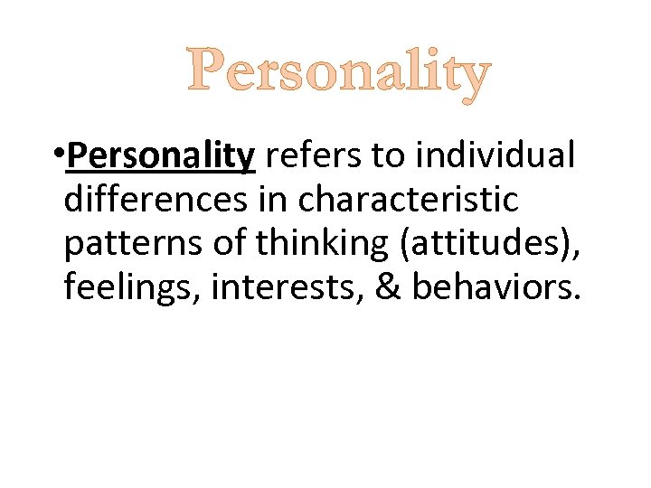 Personality • Personality refers to individual differences in characteristic patterns of thinking (attitudes), feelings,