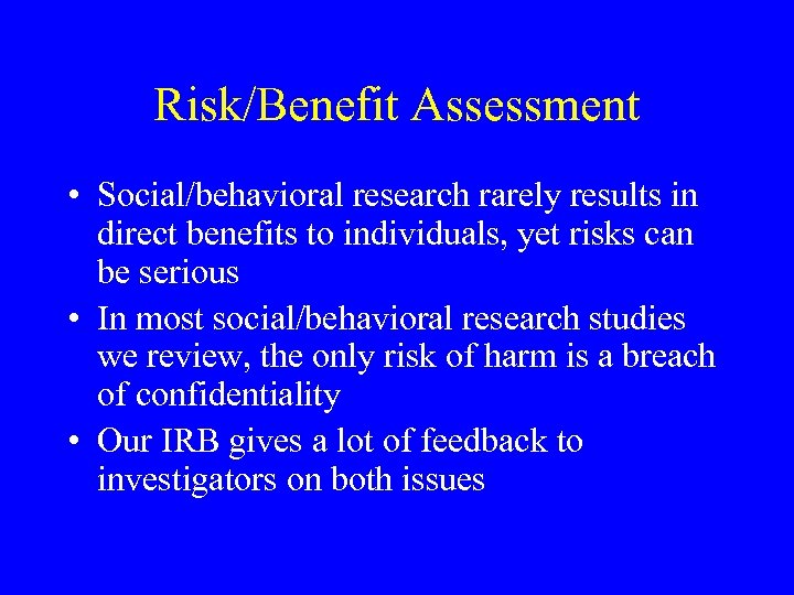 Risk/Benefit Assessment • Social/behavioral research rarely results in direct benefits to individuals, yet risks