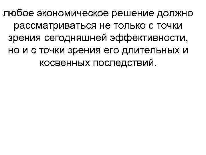 любое экономическое решение должно рассматриваться не только с точки зрения сегодняшней эффективности, но и