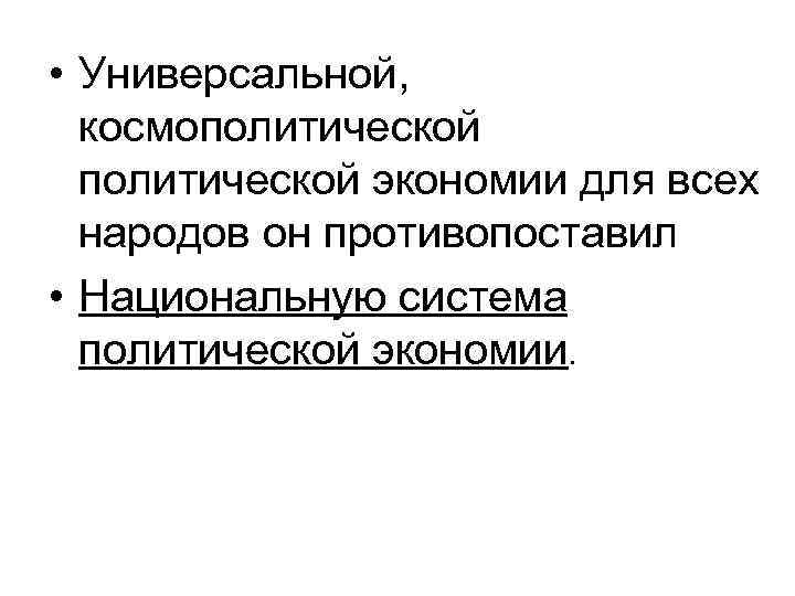  • Универсальной, космополитической экономии для всех народов он противопоставил • Национальную система политической
