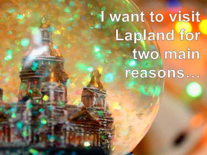 I want to visit Lapland for two main reasons… 