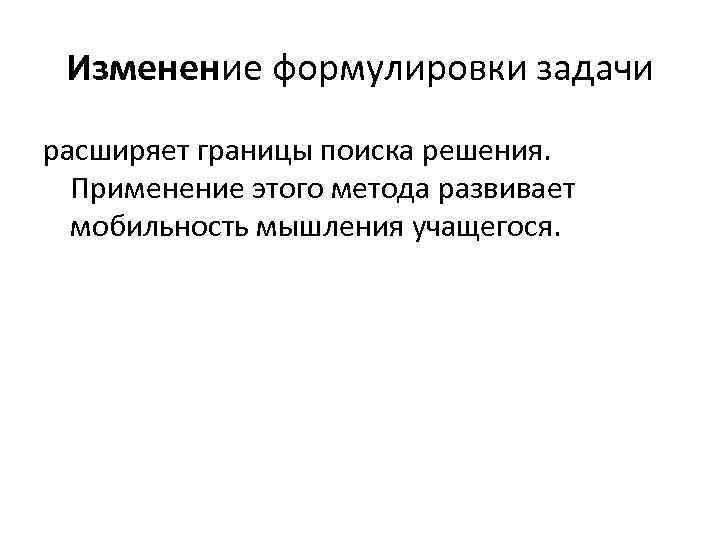 Изменение формулировки задачи расширяет границы поиска решения. Применение этого метода развивает мобильность мышления учащегося.