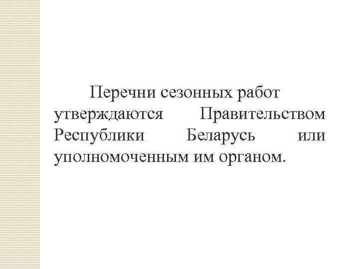 Перечни сезонных работ утверждаются Правительством Республики Беларусь или уполномоченным им органом. 