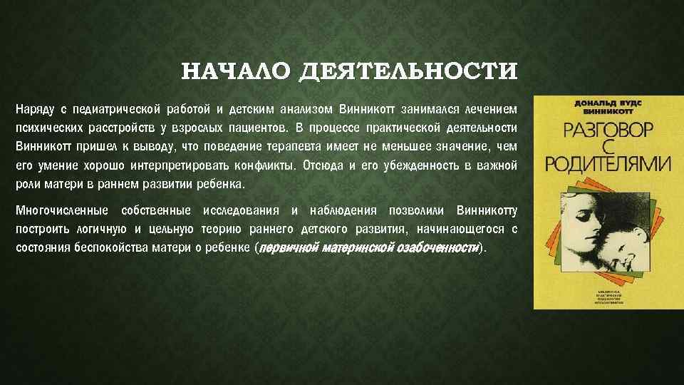 НАЧАЛО ДЕЯТЕЛЬНОСТИ Наряду с педиатрической работой и детским анализом Винникотт занимался лечением психических расстройств