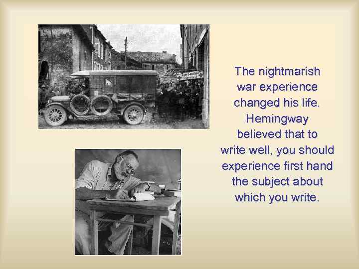 The nightmarish war experience changed his life. Hemingway believed that to write well, you