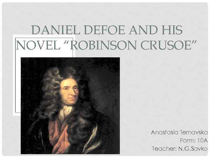 DANIEL DEFOE AND HIS NOVEL “ROBINSON CRUSOE” Anastasia Ternavska Form: 10 A Teacher: N.