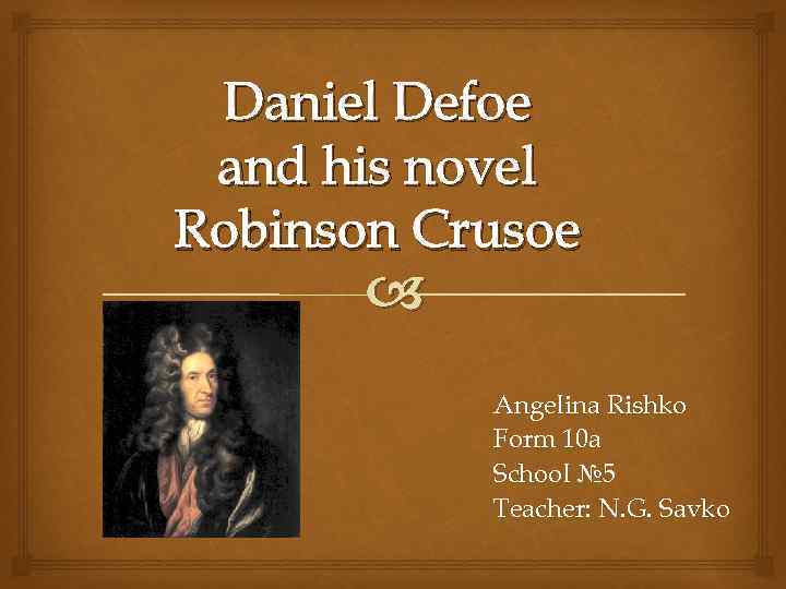 Daniel Defoe and his novel Robinson Crusoe Angelina Rishko Form 10 a School №