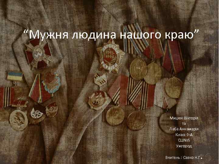 “Мужня людина нашого краю” Мицюк Вікторія та Лаба Аннамарія Класс 9 -А СШ№ 5