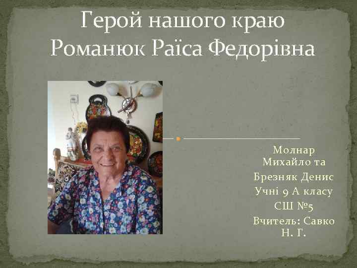 Герой нашого краю Романюк Раїса Федорівна Молнар Михайло та Брезняк Денис Учні 9 А