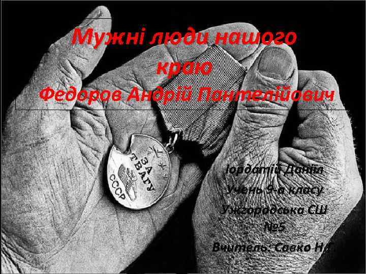 Мужні люди нашого краю Федоров Андрій Пантелійович Іордатій Даніїл Учень 9 -а класу Ужгородська