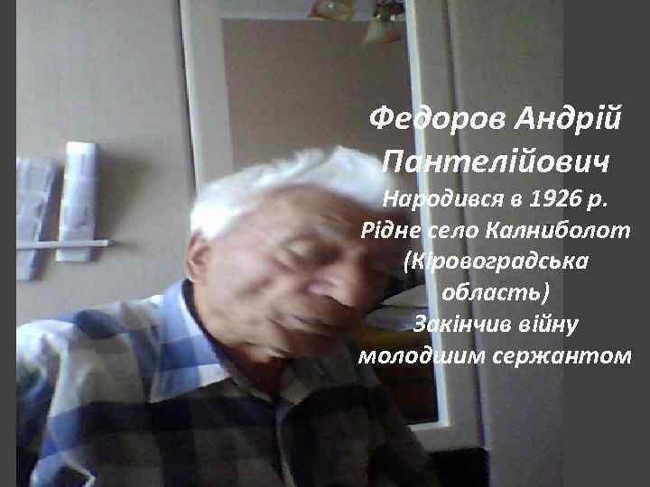 Федоров Андрій Пантелійович Народився в 1926 р. Рідне село Калниболот (Кіровоградська область) Закінчив війну