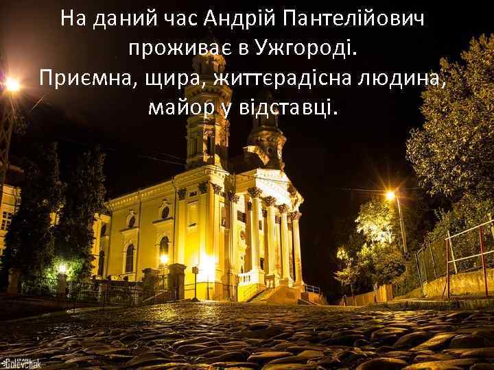 На даний час Андрій Пантелійович проживає в Ужгороді. Приємна, щира, життєрадісна людина, майор у