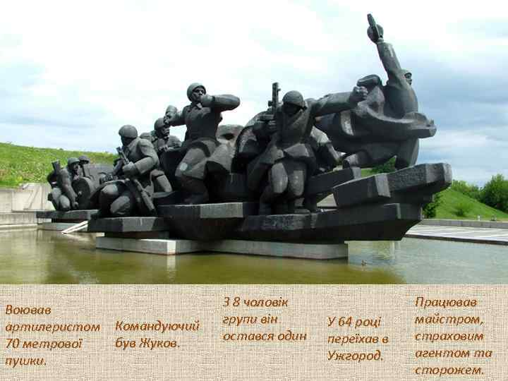 Воював артилеристом 70 метрової пушки. Командуючий був Жуков. З 8 чоловік групи він остався