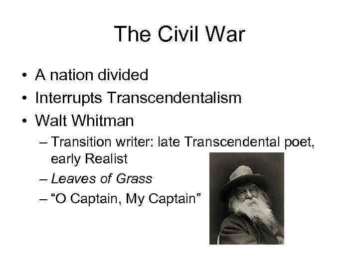 The Civil War • A nation divided • Interrupts Transcendentalism • Walt Whitman –