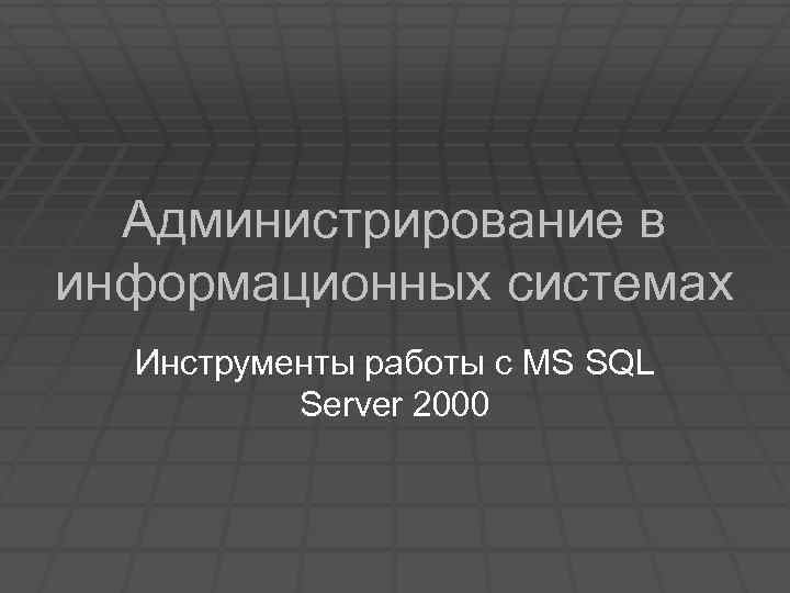 Администрирование в информационных системах Инструменты работы с MS SQL Server 2000 