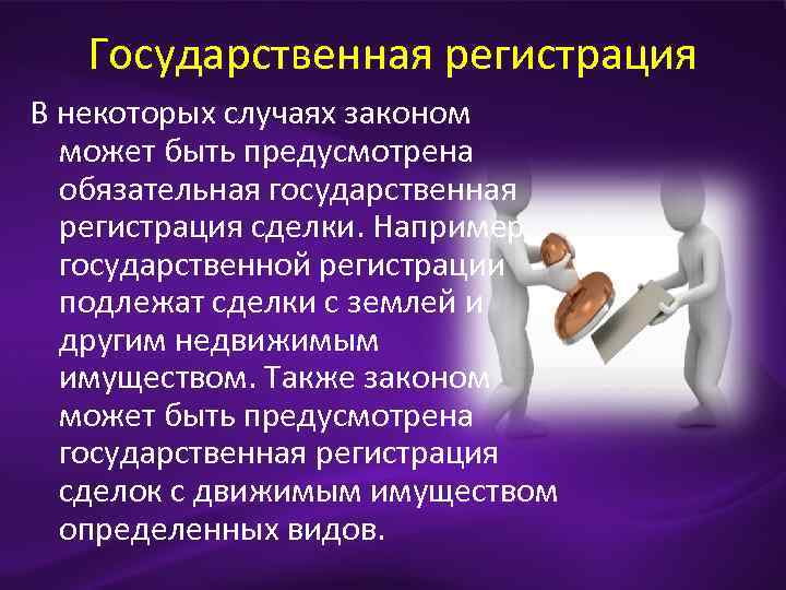 Государственная регистрация В некоторых случаях законом может быть предусмотрена обязательная государственная регистрация сделки. Например,