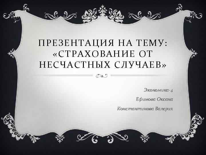 ПРЕЗЕНТАЦИЯ НА ТЕМУ: «СТРАХОВАНИЕ ОТ НЕСЧАСТНЫХ СЛУЧАЕВ» Экономика-4 Ефимова Оксана Константинова Валерия 