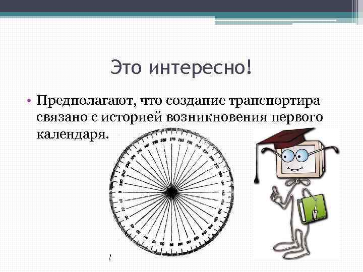 Это интересно! • Предполагают, что создание транспортира связано с историей возникновения первого календаря. 