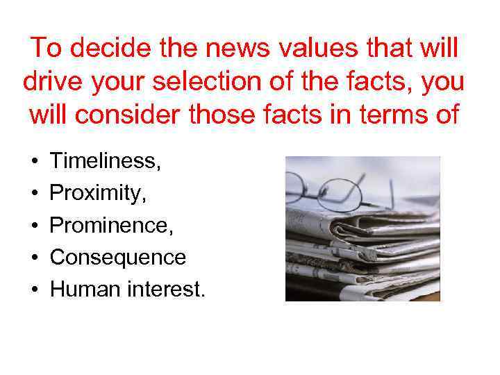 To decide the news values that will drive your selection of the facts, you