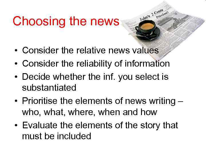 Choosing the news • Consider the relative news values • Consider the reliability of