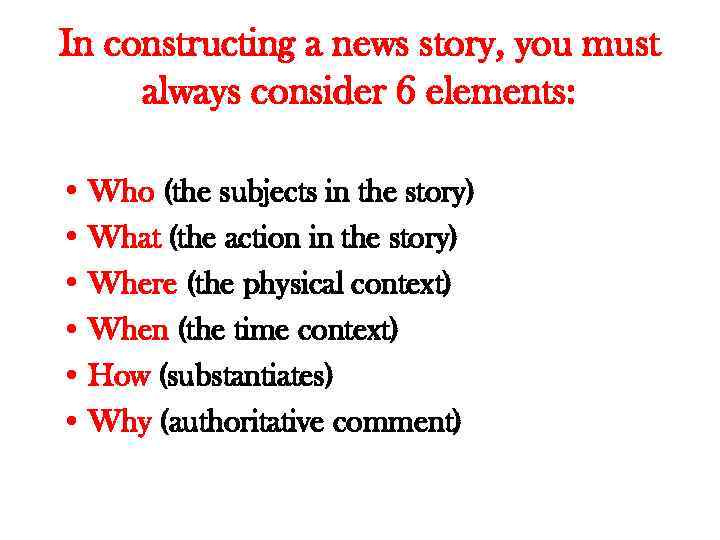 In constructing a news story, you must always consider 6 elements: • Who (the