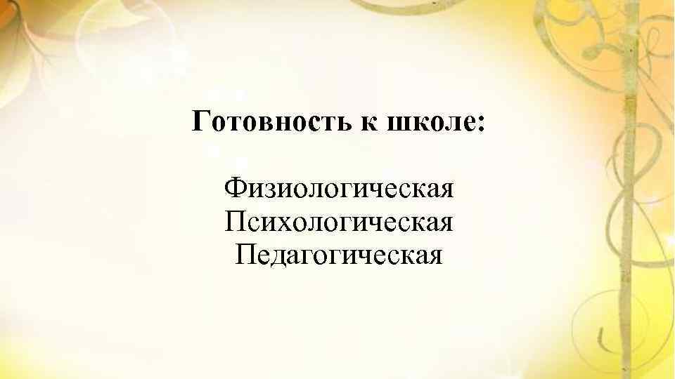Готовность к школе: Физиологическая Психологическая Педагогическая 
