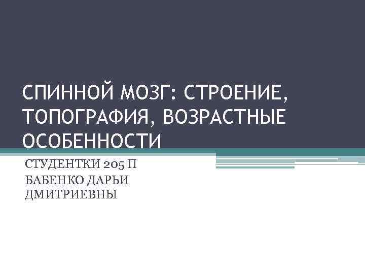 СПИННОЙ МОЗГ: СТРОЕНИЕ, ТОПОГРАФИЯ, ВОЗРАСТНЫЕ ОСОБЕННОСТИ СТУДЕНТКИ 205 П БАБЕНКО ДАРЬИ ДМИТРИЕВНЫ 